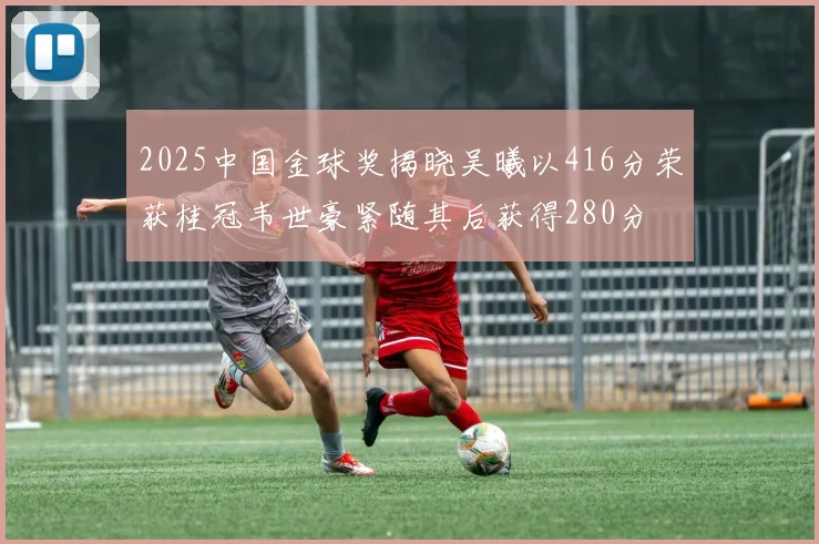 2025中国金球奖揭晓吴曦以416分荣获桂冠韦世豪紧随其后获得280分