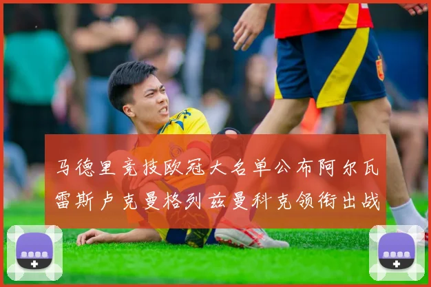 马德里竞技欧冠大名单公布阿尔瓦雷斯卢克曼格列兹曼科克领衔出战