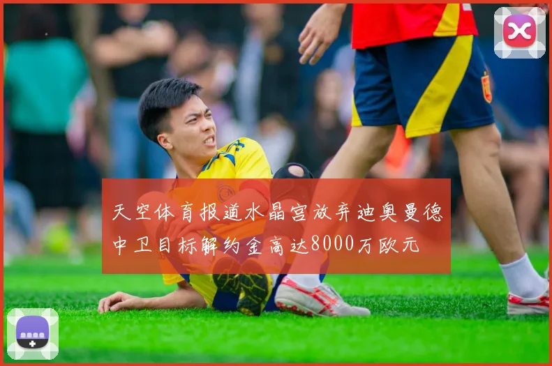 天空体育报道水晶宫放弃迪奥曼德中卫目标解约金高达8000万欧元