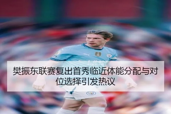 樊振东联赛复出首秀临近体能分配与对位选择引发热议