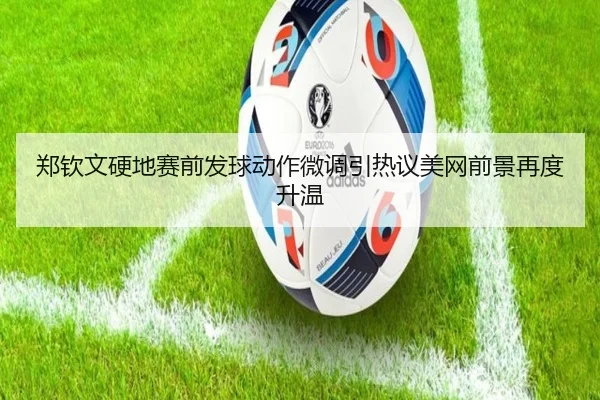 郑钦文硬地赛前发球动作微调引热议美网前景再度升温