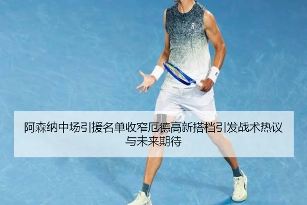 阿森纳中场引援名单收窄厄德高新搭档引发战术热议与未来期待