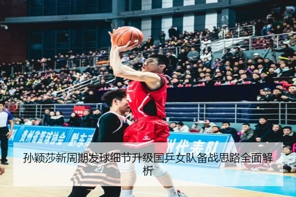 孙颖莎新周期发球细节升级国乒女队备战思路全面解析