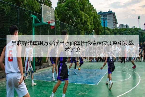 曼联锋线重组方案浮出水面霍伊伦德定位调整引发战术讨论