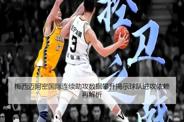 梅西迈阿密国际连续助攻数据攀升揭示球队进攻依赖再解析