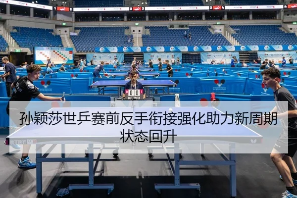 孙颖莎世乒赛前反手衔接强化助力新周期状态回升